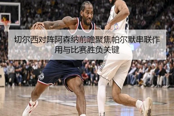 切尔西对阵阿森纳前瞻聚焦帕尔默串联作用与比赛胜负关键