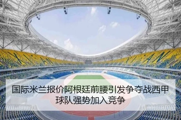 国际米兰报价阿根廷前腰引发争夺战西甲球队强势加入竞争