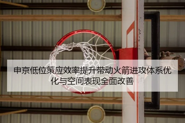 申京低位策应效率提升带动火箭进攻体系优化与空间表现全面改善