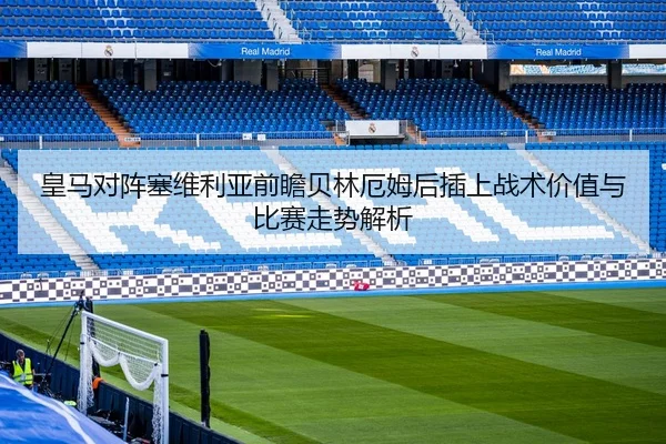 皇马对阵塞维利亚前瞻贝林厄姆后插上战术价值与比赛走势解析