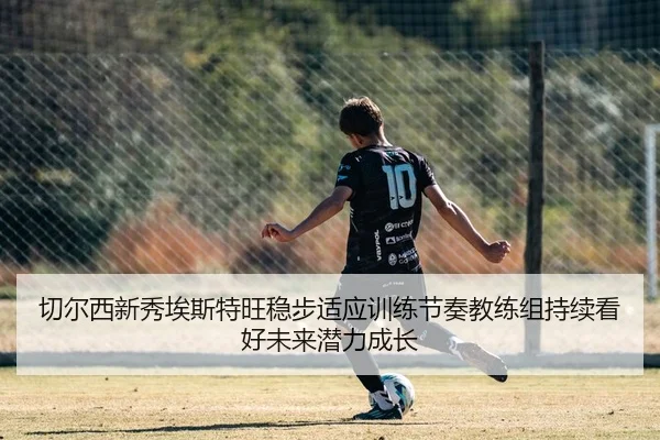 切尔西新秀埃斯特旺稳步适应训练节奏教练组持续看好未来潜力成长
