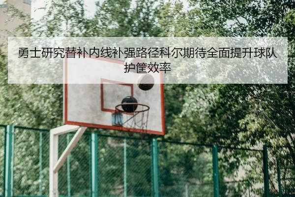 勇士研究替补内线补强路径科尔期待全面提升球队护筐效率